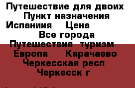 Путешествие для двоих  › Пункт назначения ­ Испаниия  › Цена ­ 83 000 - Все города Путешествия, туризм » Европа   . Карачаево-Черкесская респ.,Черкесск г.